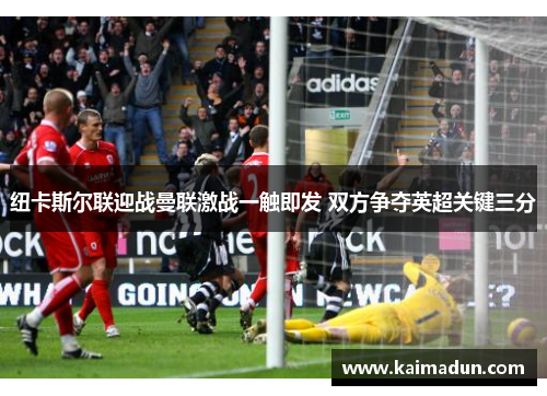 纽卡斯尔联迎战曼联激战一触即发 双方争夺英超关键三分