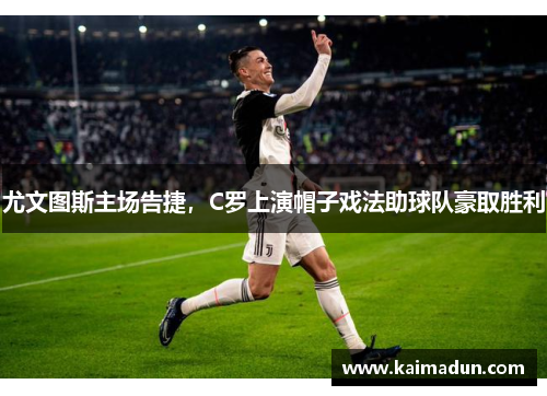 尤文图斯主场告捷，C罗上演帽子戏法助球队豪取胜利