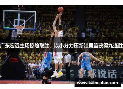 广东宏远主场惊险取胜，以小分力压新疆男篮获得九连胜