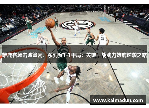 雄鹿客场击败篮网，系列赛1-1平局：关键一战助力雄鹿逆袭之路
