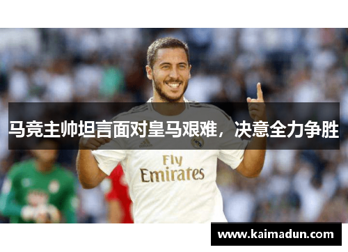 马竞主帅坦言面对皇马艰难，决意全力争胜