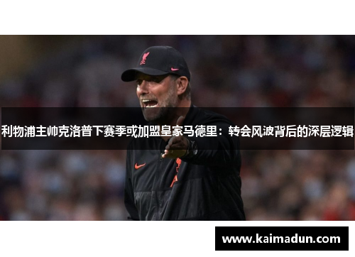利物浦主帅克洛普下赛季或加盟皇家马德里：转会风波背后的深层逻辑