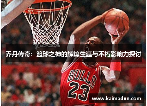 乔丹传奇：篮球之神的辉煌生涯与不朽影响力探讨