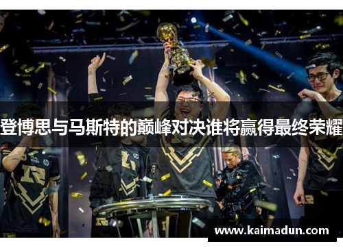 登博思与马斯特的巅峰对决谁将赢得最终荣耀