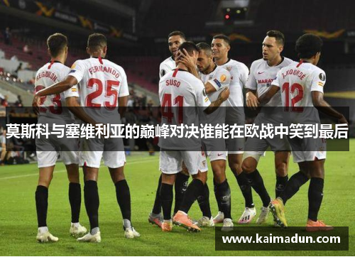 莫斯科与塞维利亚的巅峰对决谁能在欧战中笑到最后