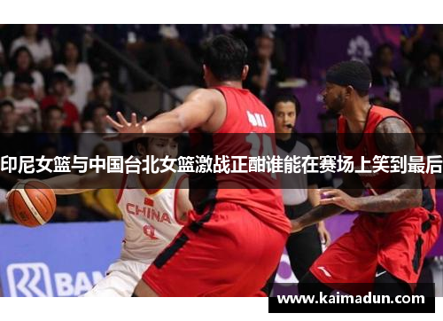 印尼女篮与中国台北女篮激战正酣谁能在赛场上笑到最后