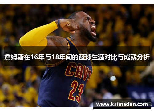 詹姆斯在16年与18年间的篮球生涯对比与成就分析